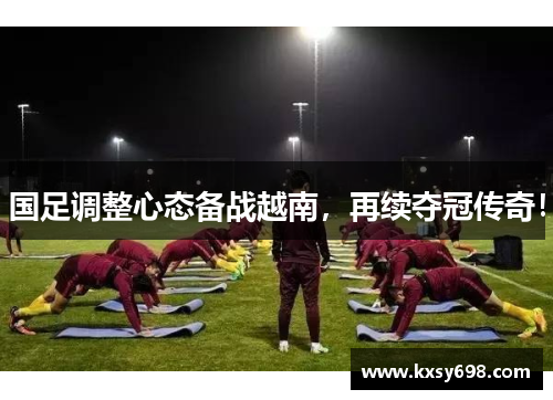 国足调整心态备战越南，再续夺冠传奇！